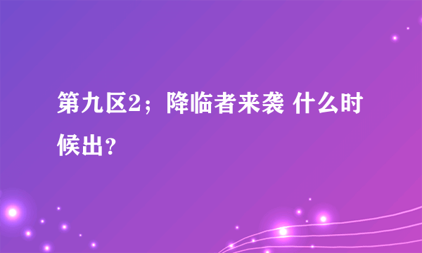 第九区2；降临者来袭 什么时候出？