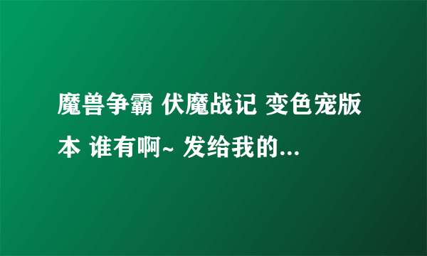 魔兽争霸 伏魔战记 变色宠版本 谁有啊~ 发给我的亲！要有的找装备的！ qq464398701