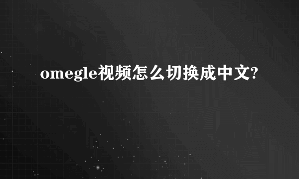 omegle视频怎么切换成中文?