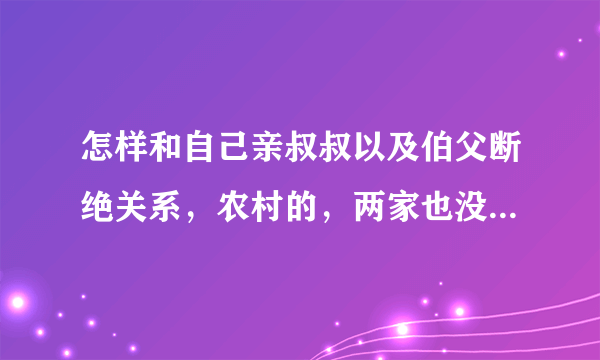 怎样和自己亲叔叔以及伯父断绝关系，农村的，两家也没什么不愉快，只是我感觉两家不是一路人，