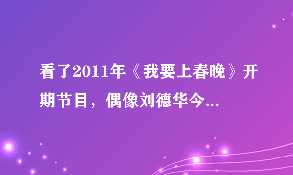 看了2011年《我要上春晚》开期节目，偶像刘德华今年会上春晚吗？会和自己的干女儿张含韵一起上吗？