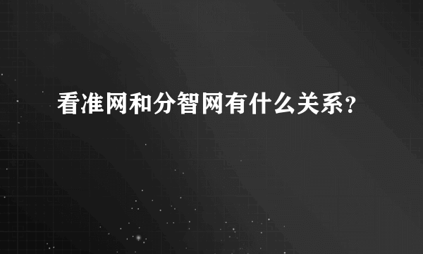 看准网和分智网有什么关系？