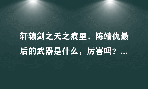 轩辕剑之天之痕里，陈靖仇最后的武器是什么，厉害吗？？他是大地皇者吗？