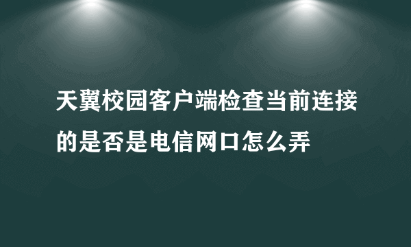 天翼校园客户端检查当前连接的是否是电信网口怎么弄