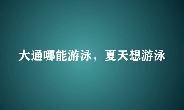 大通哪能游泳，夏天想游泳