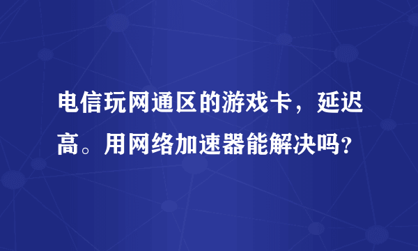 电信玩网通区的游戏卡，延迟高。用网络加速器能解决吗？