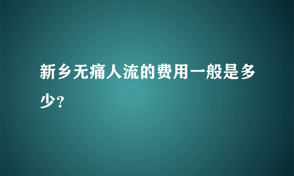 新乡无痛人流的费用一般是多少？