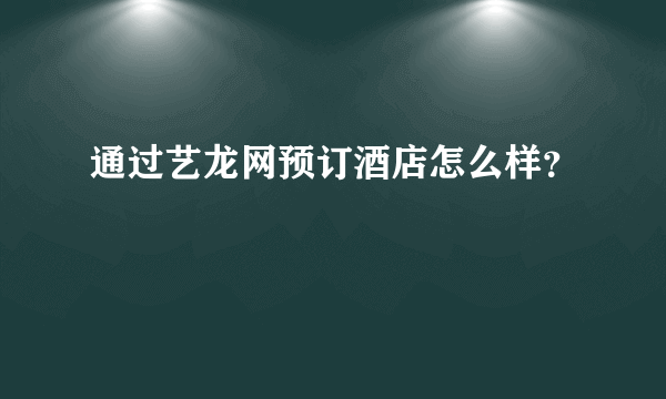 通过艺龙网预订酒店怎么样？