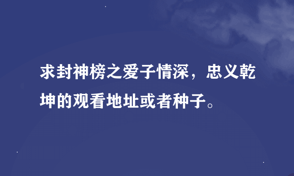 求封神榜之爱子情深，忠义乾坤的观看地址或者种子。