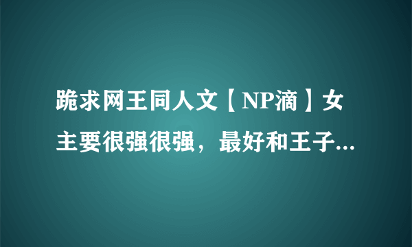 跪求网王同人文【NP滴】女主要很强很强，最好和王子们一起长大滴O(∩_∩)O谢谢！！！