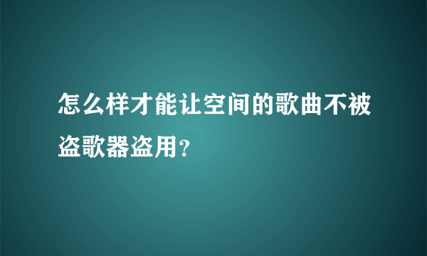 怎么样才能让空间的歌曲不被盗歌器盗用？