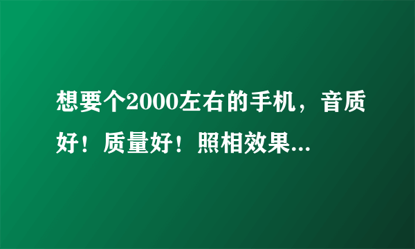 想要个2000左右的手机，音质好！质量好！照相效果好！上网看网页速度快！ 求推啊！