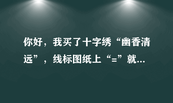 你好，我买了十字绣“幽香清远”，线标图纸上“=”就有三种颜色，“l”也有好几种，你们是怎么区分的啊？