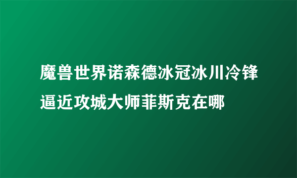 魔兽世界诺森德冰冠冰川冷锋逼近攻城大师菲斯克在哪