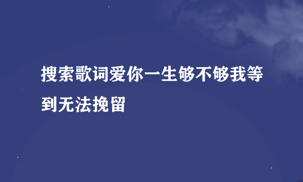 搜索歌词爱你一生够不够我等到无法挽留