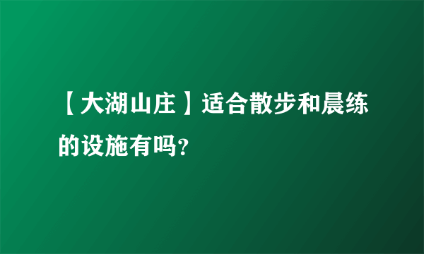 【大湖山庄】适合散步和晨练的设施有吗？