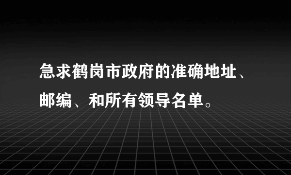 急求鹤岗市政府的准确地址、邮编、和所有领导名单。