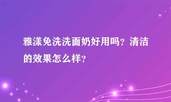 雅漾免洗洗面奶好用吗？清洁的效果怎么样？