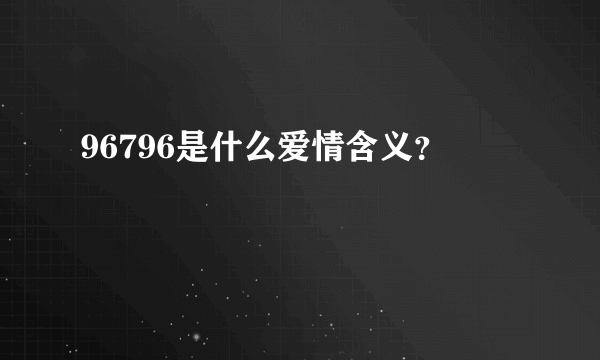 96796是什么爱情含义？