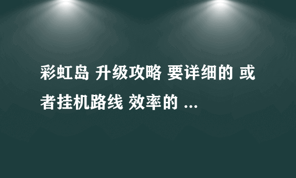 彩虹岛 升级攻略 要详细的 或者挂机路线 效率的 非RMB玩家