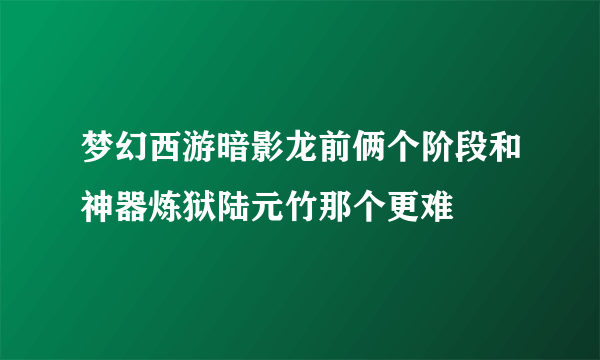 梦幻西游暗影龙前俩个阶段和神器炼狱陆元竹那个更难