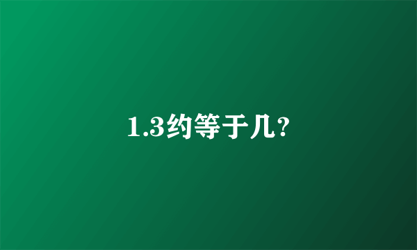 1.3约等于几?