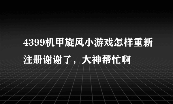 4399机甲旋风小游戏怎样重新注册谢谢了，大神帮忙啊