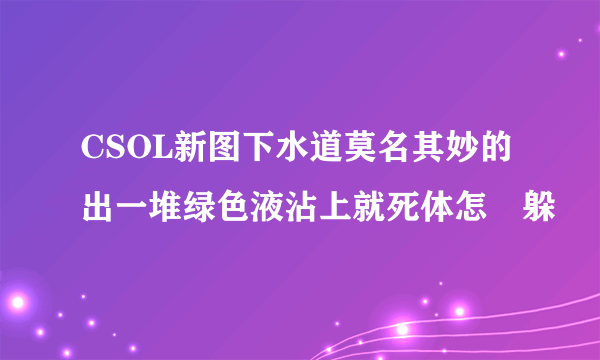 CSOL新图下水道莫名其妙的出一堆绿色液沾上就死体怎麼躲