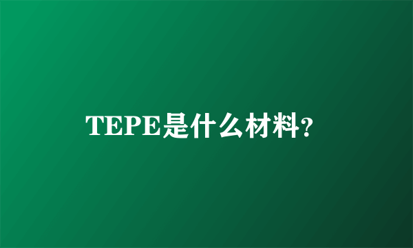 TEPE是什么材料？