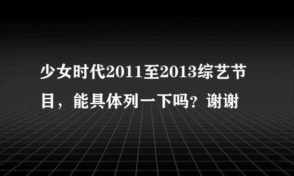 少女时代2011至2013综艺节目，能具体列一下吗？谢谢