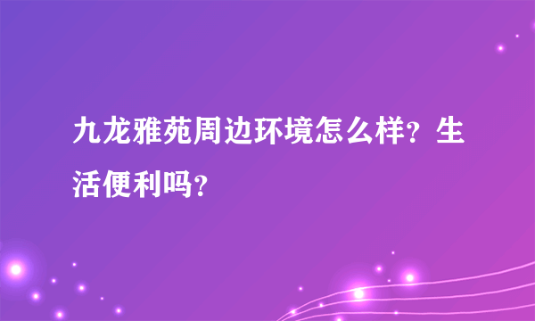 九龙雅苑周边环境怎么样？生活便利吗？