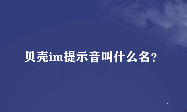 贝壳im提示音叫什么名？