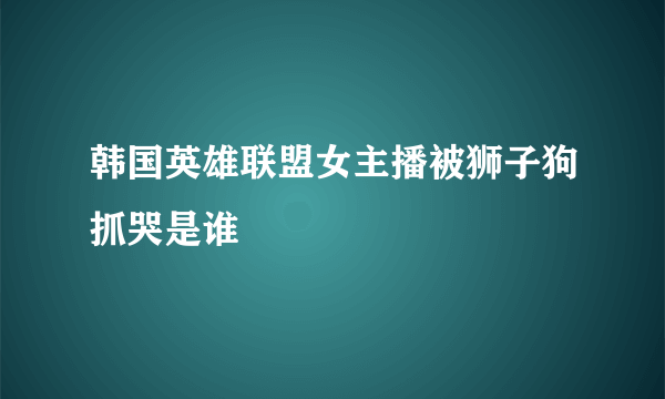 韩国英雄联盟女主播被狮子狗抓哭是谁