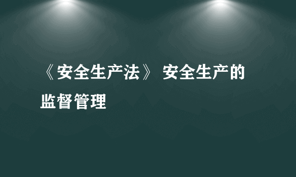 《安全生产法》 安全生产的监督管理