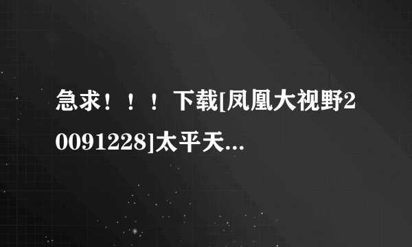 急求！！！下载[凤凰大视野20091228]太平天国(01)凡人洪秀全种子的网址有发必采纳