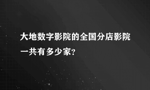 大地数字影院的全国分店影院一共有多少家？