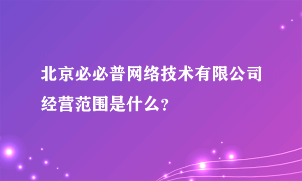 北京必必普网络技术有限公司经营范围是什么？