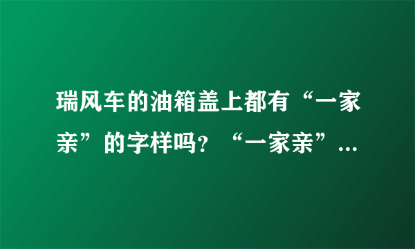 瑞风车的油箱盖上都有“一家亲”的字样吗？“一家亲”是代表什么意思？