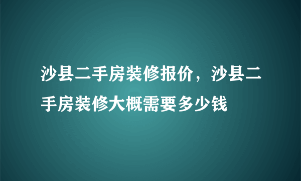 沙县二手房装修报价，沙县二手房装修大概需要多少钱