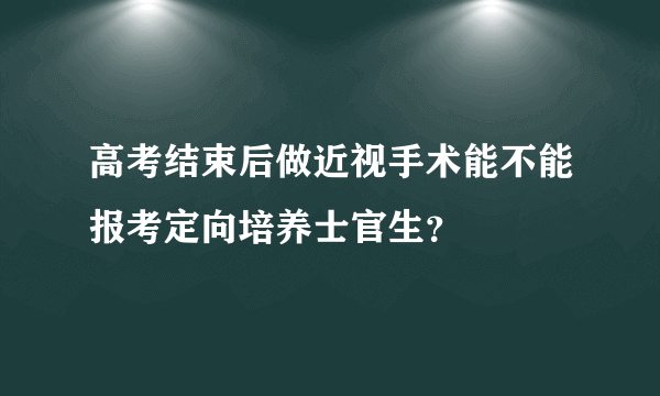 高考结束后做近视手术能不能报考定向培养士官生？