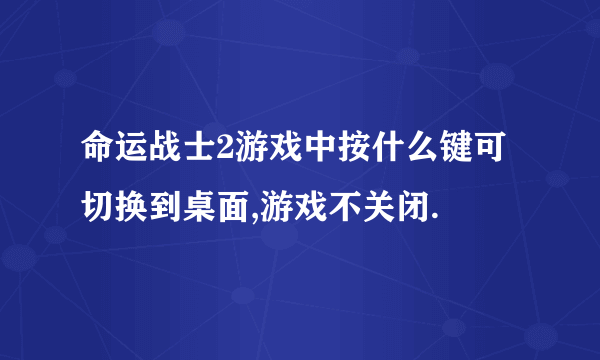 命运战士2游戏中按什么键可切换到桌面,游戏不关闭.