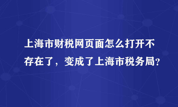 上海市财税网页面怎么打开不存在了，变成了上海市税务局？