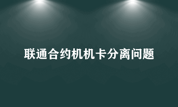 联通合约机机卡分离问题