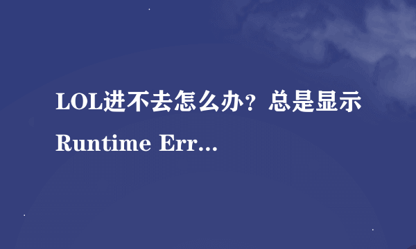 LOL进不去怎么办？总是显示Runtime Error！（我电脑是W7 64位旗舰版）