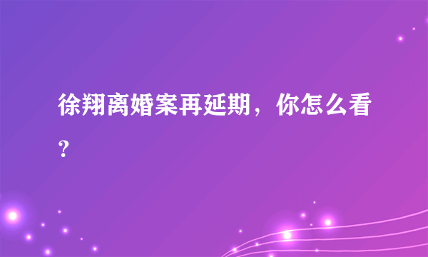 徐翔离婚案再延期，你怎么看？