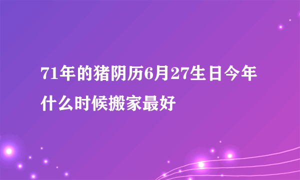 71年的猪阴历6月27生日今年什么时候搬家最好