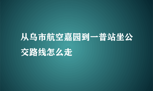 从乌市航空嘉园到一普站坐公交路线怎么走