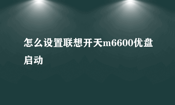 怎么设置联想开天m6600优盘启动