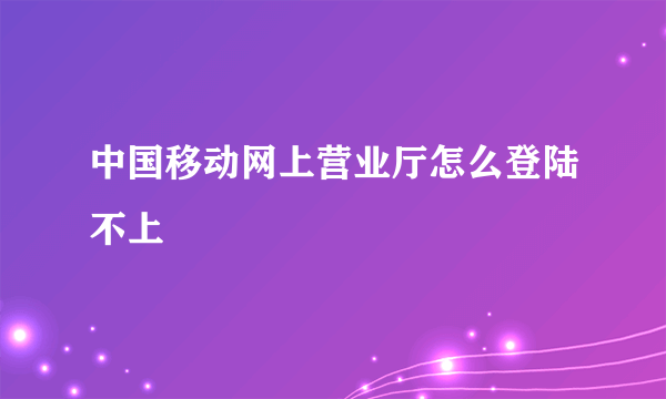 中国移动网上营业厅怎么登陆不上