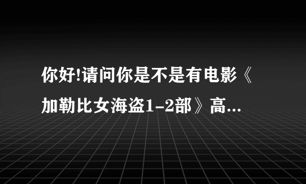 你好!请问你是不是有电影《加勒比女海盗1-2部》高清中字的资源？能给我发一个吗？谢谢